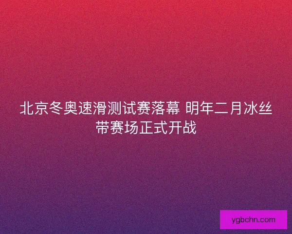 北京冬奥速滑测试赛落幕 明年二月冰丝带赛场正式开战