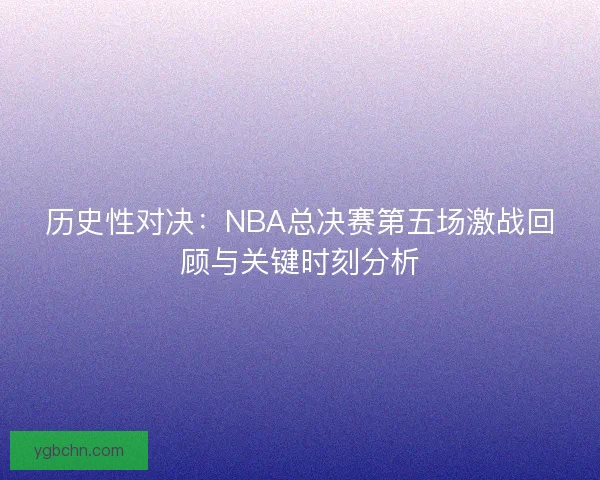 历史性对决：NBA总决赛第五场激战回顾与关键时刻分析